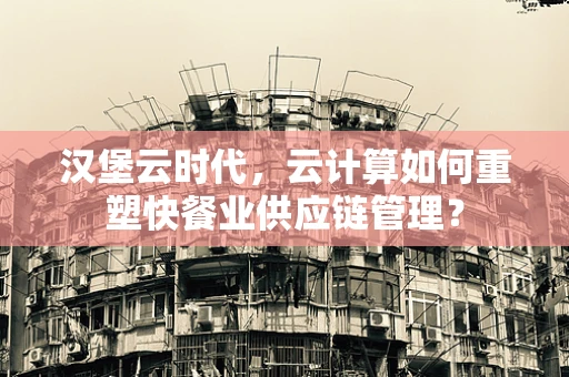 汉堡云时代，云计算如何重塑快餐业供应链管理？