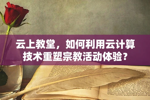 云上教堂，如何利用云计算技术重塑宗教活动体验？