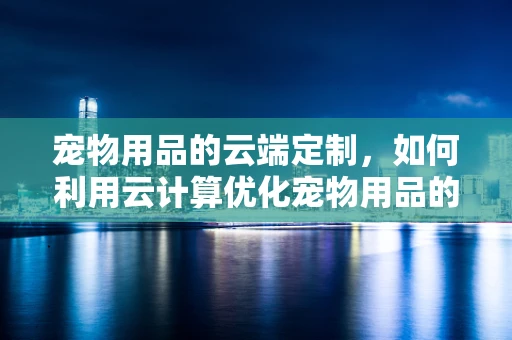 宠物用品的云端定制，如何利用云计算优化宠物用品的个性化与供应链管理？