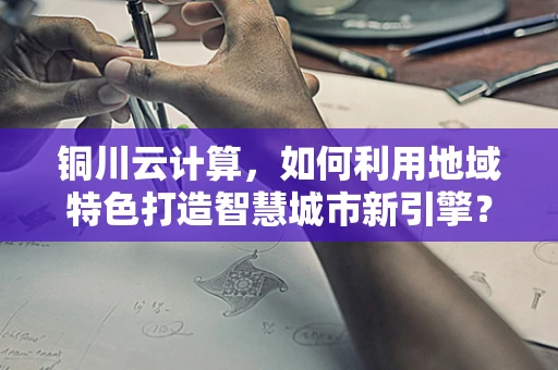 铜川云计算，如何利用地域特色打造智慧城市新引擎？