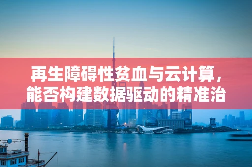 再生障碍性贫血与云计算，能否构建数据驱动的精准治疗新模式？