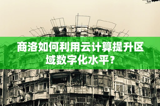 商洛如何利用云计算提升区域数字化水平？