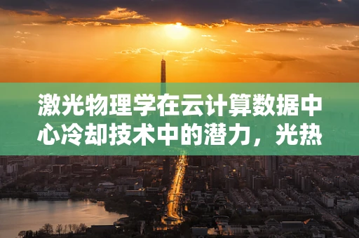 激光物理学在云计算数据中心冷却技术中的潜力，光热转换的新纪元？