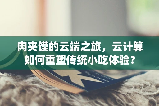 肉夹馍的云端之旅，云计算如何重塑传统小吃体验？