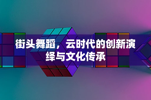街头舞蹈，云时代的创新演绎与文化传承
