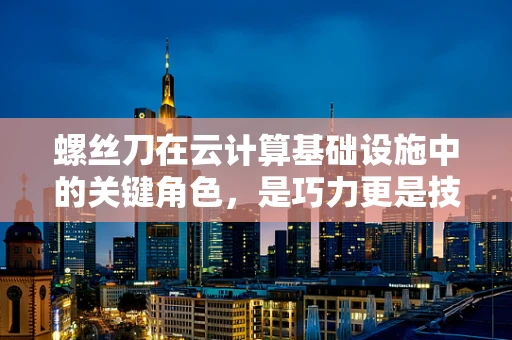 螺丝刀在云计算基础设施中的关键角色，是巧力更是技术？