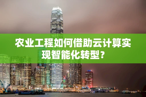 农业工程如何借助云计算实现智能化转型？