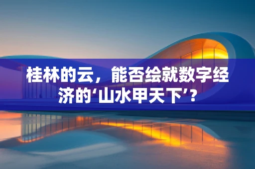 桂林的云，能否绘就数字经济的‘山水甲天下’？