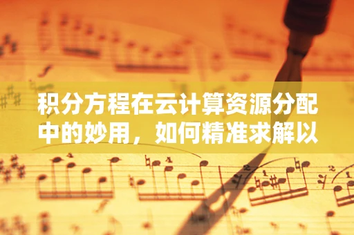 积分方程在云计算资源分配中的妙用，如何精准求解以优化资源配置？