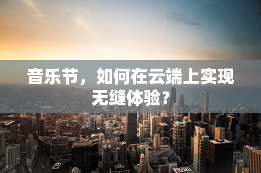 音乐节，如何在云端上实现无缝体验？