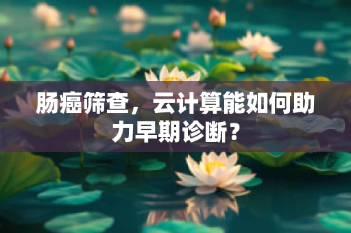 肠癌筛查，云计算能如何助力早期诊断？