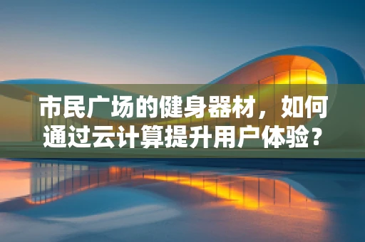 市民广场的健身器材，如何通过云计算提升用户体验？