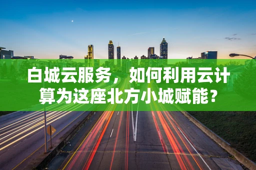白城云服务，如何利用云计算为这座北方小城赋能？