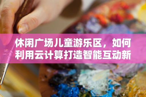 休闲广场儿童游乐区，如何利用云计算打造智能互动新体验？
