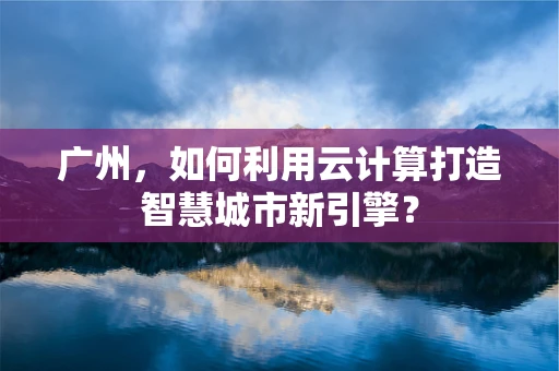 广州，如何利用云计算打造智慧城市新引擎？