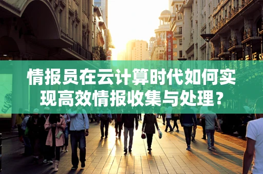 情报员在云计算时代如何实现高效情报收集与处理？