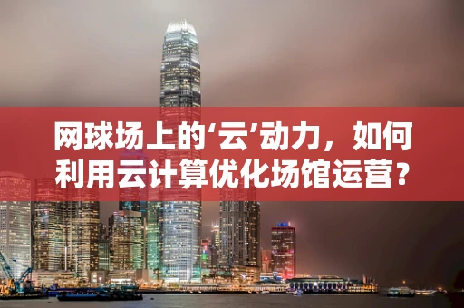 网球场上的‘云’动力，如何利用云计算优化场馆运营？