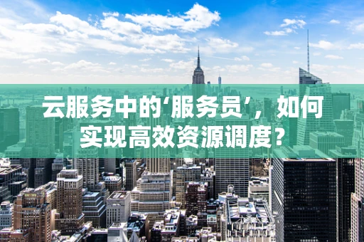 云服务中的‘服务员’，如何实现高效资源调度？