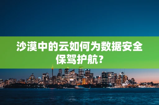 沙漠中的云如何为数据安全保驾护航？