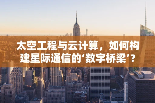太空工程与云计算，如何构建星际通信的‘数字桥梁’？