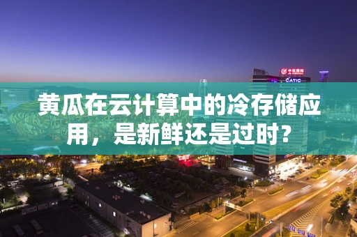 黄瓜在云计算中的冷存储应用，是新鲜还是过时？
