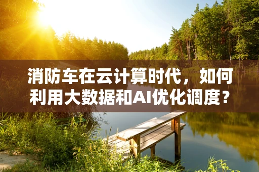 消防车在云计算时代，如何利用大数据和AI优化调度？