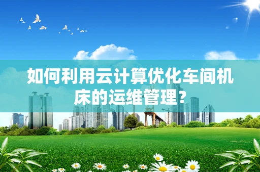 如何利用云计算优化车间机床的运维管理？