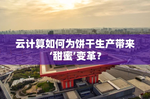 云计算如何为饼干生产带来‘甜蜜’变革？