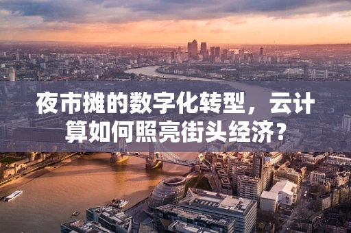 夜市摊的数字化转型，云计算如何照亮街头经济？