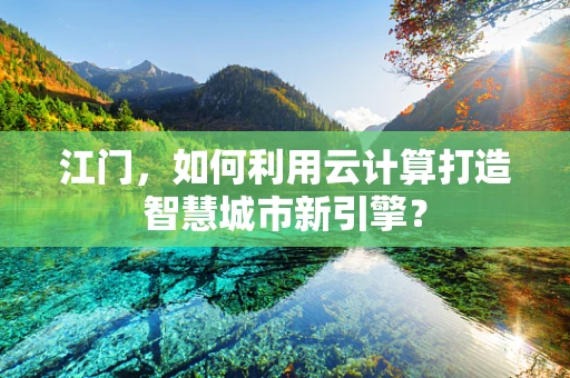 江门，如何利用云计算打造智慧城市新引擎？