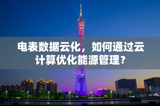 电表数据云化，如何通过云计算优化能源管理？
