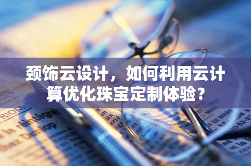 颈饰云设计，如何利用云计算优化珠宝定制体验？