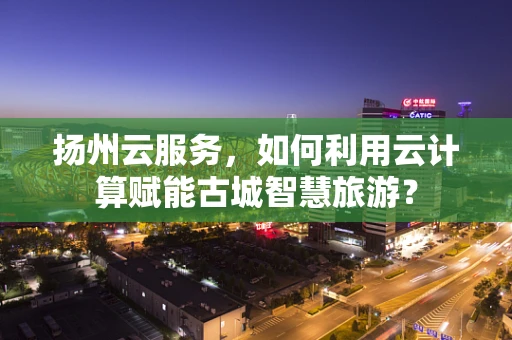 扬州云服务，如何利用云计算赋能古城智慧旅游？