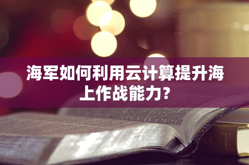 海军如何利用云计算提升海上作战能力？