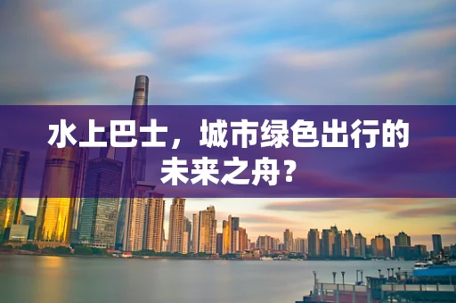 水上巴士，城市绿色出行的未来之舟？