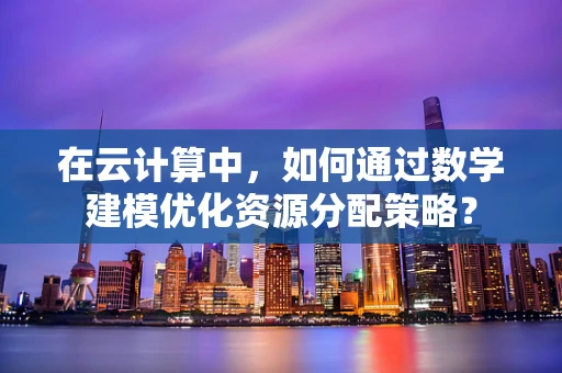 在云计算中，如何通过数学建模优化资源分配策略？