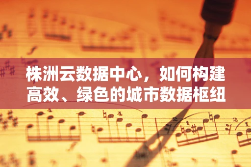 株洲云数据中心，如何构建高效、绿色的城市数据枢纽？