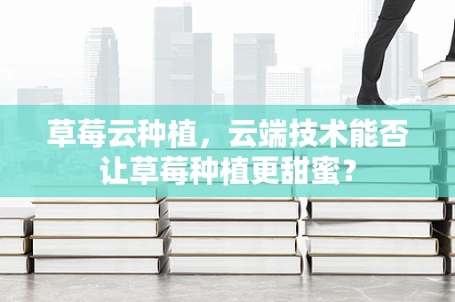 草莓云种植，云端技术能否让草莓种植更甜蜜？