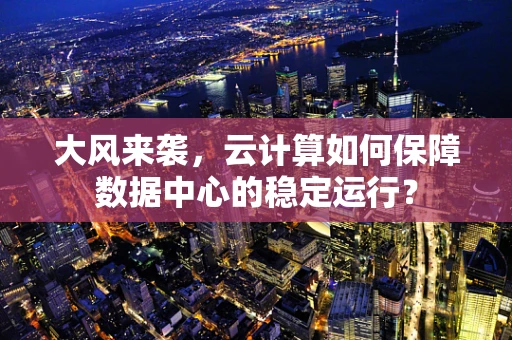 大风来袭，云计算如何保障数据中心的稳定运行？