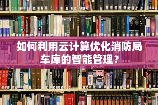 如何利用云计算优化消防局车库的智能管理？