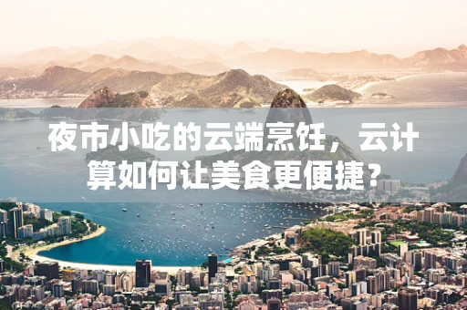 夜市小吃的云端烹饪，云计算如何让美食更便捷？