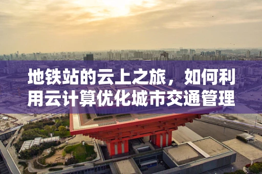 地铁站的云上之旅，如何利用云计算优化城市交通管理？