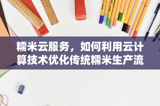 糯米云服务，如何利用云计算技术优化传统糯米生产流程？