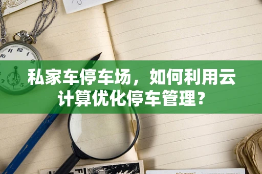 私家车停车场，如何利用云计算优化停车管理？