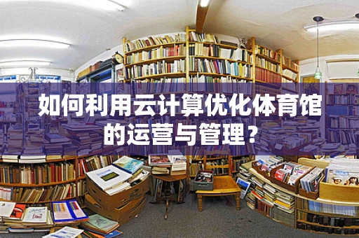 如何利用云计算优化体育馆的运营与管理？