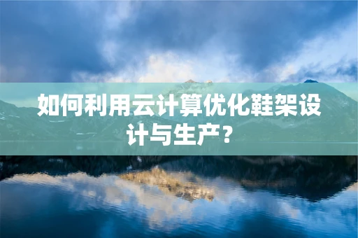 如何利用云计算优化鞋架设计与生产？