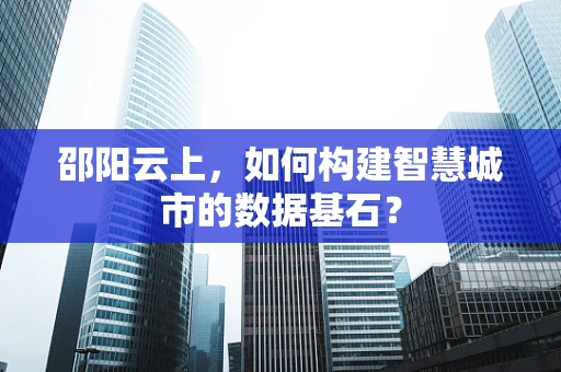 邵阳云上，如何构建智慧城市的数据基石？