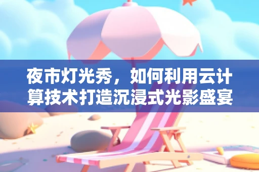 夜市灯光秀，如何利用云计算技术打造沉浸式光影盛宴？