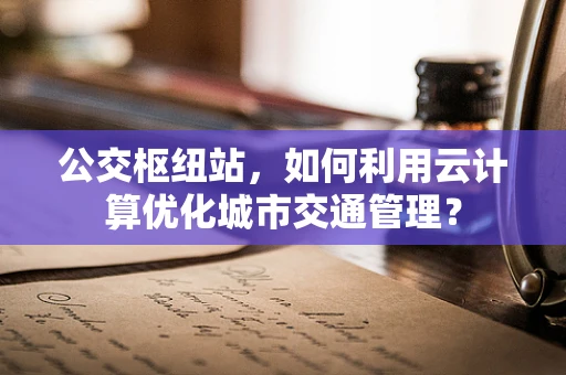 公交枢纽站，如何利用云计算优化城市交通管理？