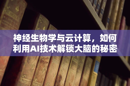 神经生物学与云计算，如何利用AI技术解锁大脑的秘密？